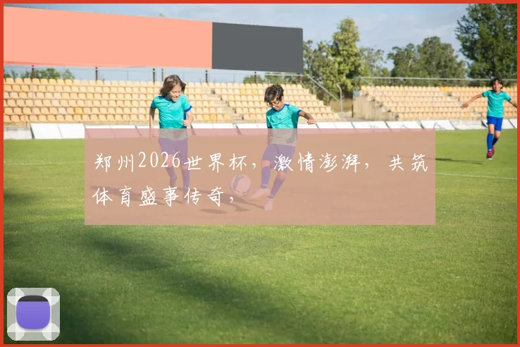 郑州2026世界杯，激情澎湃，共筑体育盛事传奇，