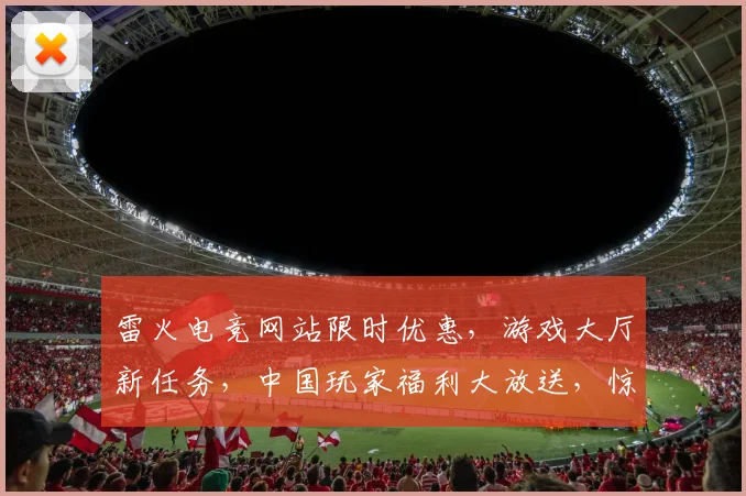 雷火电竞网站限时优惠，游戏大厅新任务，中国玩家福利大放送，惊喜不断，不容错过，速来体验