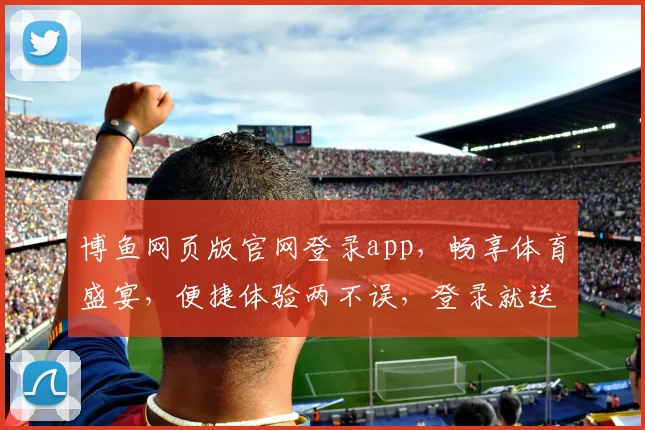 博鱼网页版官网登录app，畅享体育盛宴，便捷体验两不误，登录就送惊喜