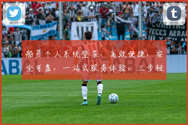 船员个人系统登录，高效便捷，安全可靠，一站式服务体验，三步轻松搞定