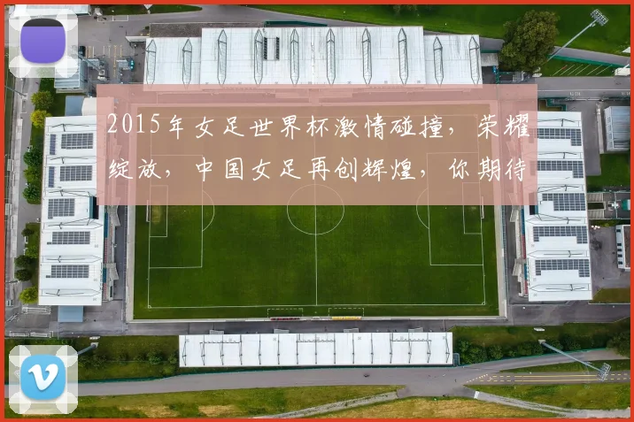 2015年女足世界杯激情碰撞，荣耀绽放，中国女足再创辉煌，你期待吗