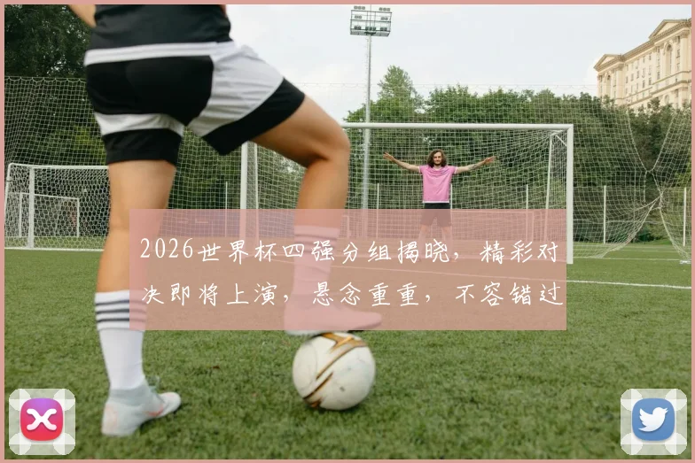 2026世界杯四强分组揭晓，精彩对决即将上演，悬念重重，不容错过，一触即发