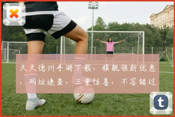 天天德州手游下载，旗舰领新优惠，网址速查，三重惊喜，不容错过，立即下载