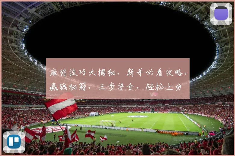麻将技巧大揭秘，新手必看攻略，赢钱秘籍，三步学会，轻松上分
