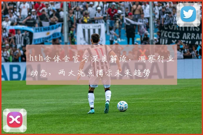 hth会体会官方深度解读，洞察行业动态，两大亮点揭示未来趋势