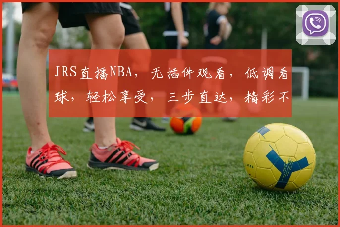 JRS直播NBA，无插件观看，低调看球，轻松享受，三步直达，精彩不停
