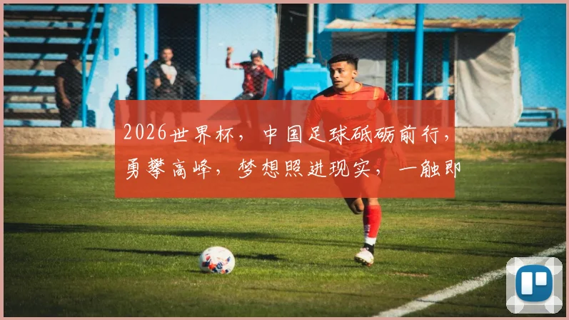 2026世界杯，中国足球砥砺前行，勇攀高峰，梦想照进现实，一触即发