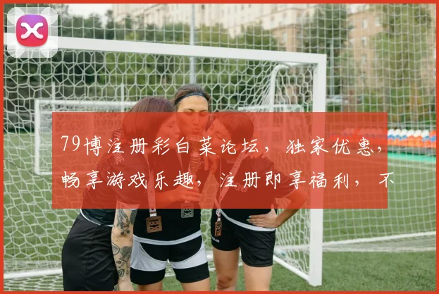 79博注册彩白菜论坛，独家优惠，畅享游戏乐趣，注册即享福利，不容错过