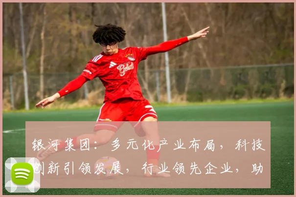 银河集团：多元化产业布局，科技创新引领发展，行业领先企业，助力国家战略。