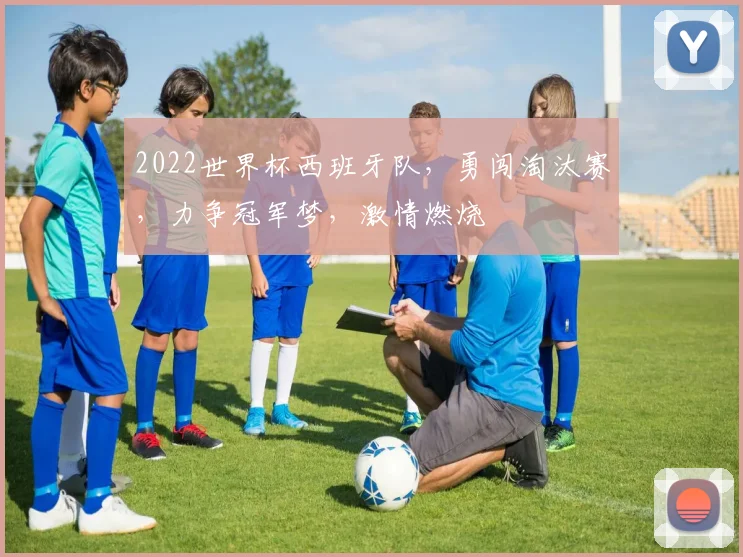 2022世界杯西班牙队，勇闯淘汰赛，力争冠军梦，激情燃烧