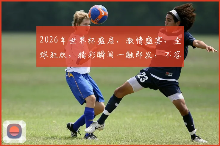 2026年世界杯盛启，激情盛宴，全球狂欢，精彩瞬间一触即发，不容错过