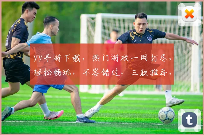 yy手游下载，热门游戏一网打尽，轻松畅玩，不容错过，三款推荐，等你来体验