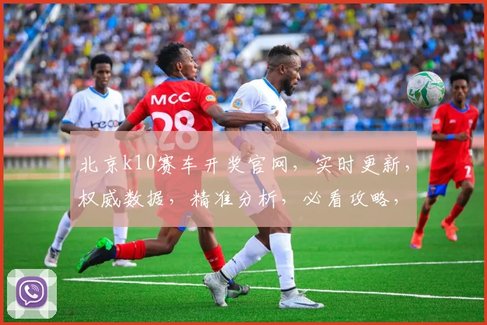 北京k10赛车开奖官网，实时更新，权威数据，精准分析，必看攻略，轻松中奖