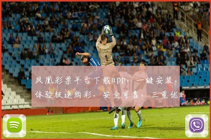 凤凰彩票平台下载app，一键安装，体验极速购彩，安全可靠，三重优惠等你来