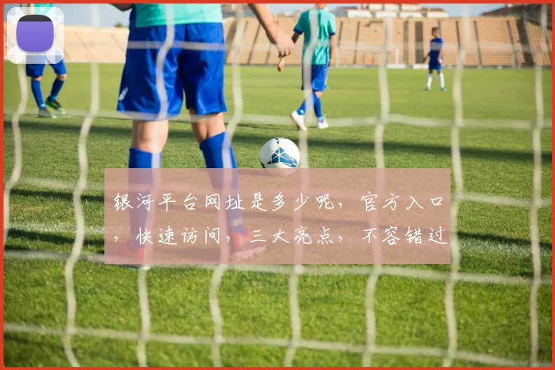 银河平台网址是多少呢，官方入口，快速访问，三大亮点，不容错过，一探究竟
