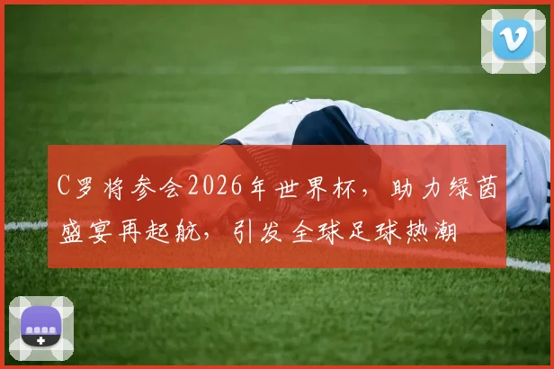C罗将参会2026年世界杯，助力绿茵盛宴再起航，引发全球足球热潮