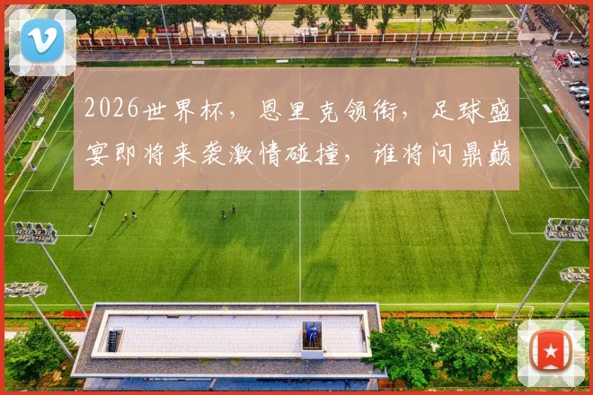 2026世界杯，恩里克领衔，足球盛宴即将来袭激情碰撞，谁将问鼎巅峰