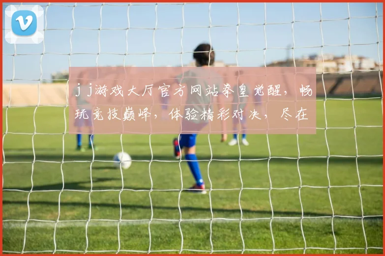 j j游戏大厅官方网站拳皇觉醒，畅玩竞技巅峰，体验精彩对决，尽在官方平台，不容错过