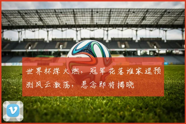 世界杯烽火燃，冠军花落谁家逗预测风云激荡，悬念即将揭晓