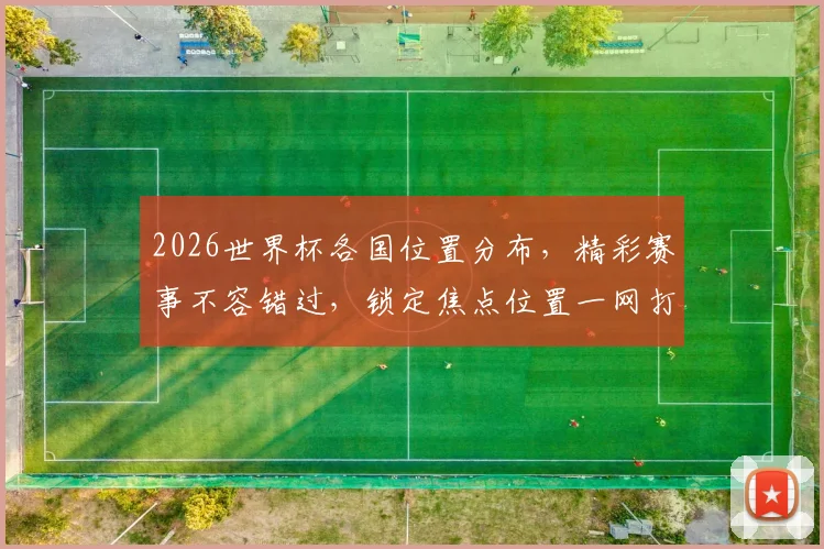 2026世界杯各国位置分布，精彩赛事不容错过，锁定焦点位置一网打尽