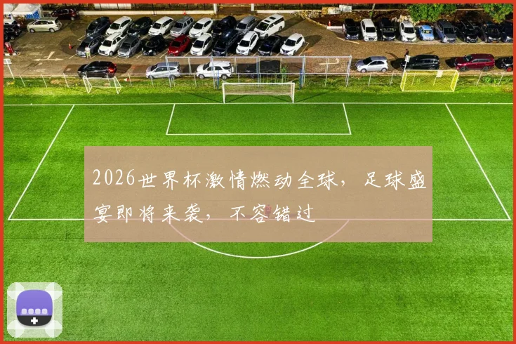 2026世界杯激情燃动全球，足球盛宴即将来袭，不容错过
